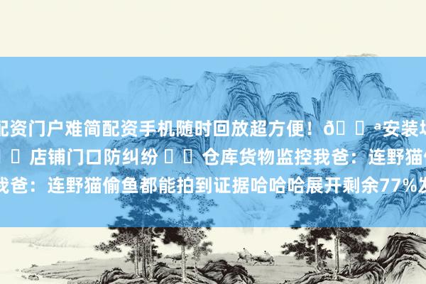 配资门户难简配资手机随时回放超方便！🚪安装场景安利✔️庭院防盗 ✔️店铺门口防纠纷 ✔️仓库货物监控我爸：连野猫偷鱼都能拍到证据哈哈哈展开剩余77%发布于：广东省