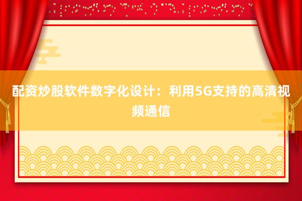 配资炒股软件数字化设计：利用5G支持的高清视频通信