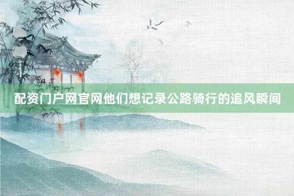 配资门户网官网他们想记录公路骑行的追风瞬间