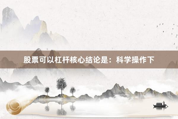 股票可以杠杆核心结论是：科学操作下