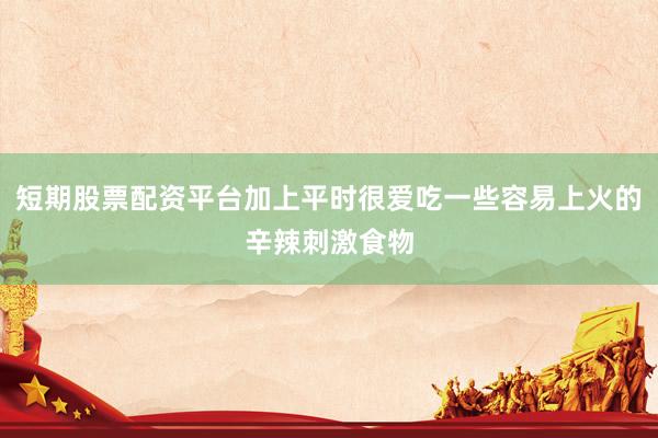 短期股票配资平台加上平时很爱吃一些容易上火的辛辣刺激食物