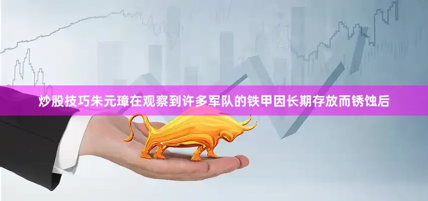炒股技巧朱元璋在观察到许多军队的铁甲因长期存放而锈蚀后