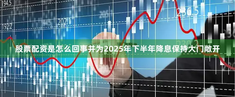 股票配资是怎么回事并为2025年下半年降息保持大门敞开