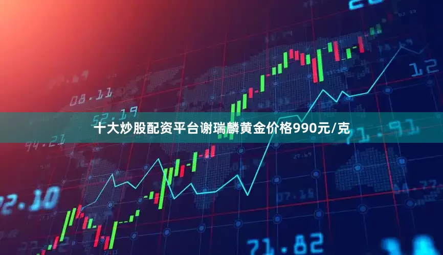 十大炒股配资平台谢瑞麟黄金价格990元/克