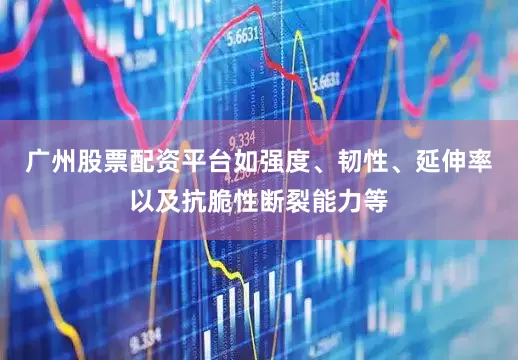 广州股票配资平台如强度、韧性、延伸率以及抗脆性断裂能力等