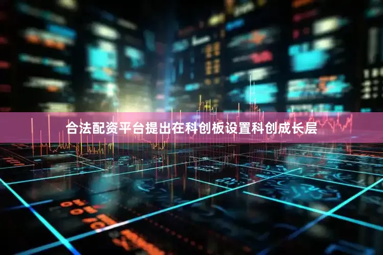 合法配资平台提出在科创板设置科创成长层
