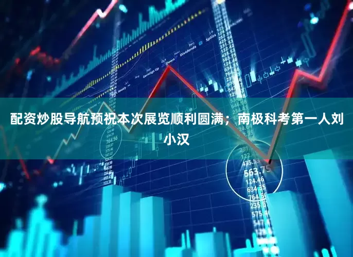 配资炒股导航预祝本次展览顺利圆满；南极科考第一人刘小汉