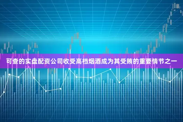 可查的实盘配资公司收受高档烟酒成为其受贿的重要情节之一