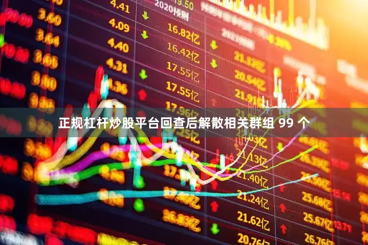 正规杠杆炒股平台回查后解散相关群组 99 个