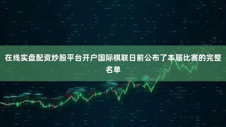 在线实盘配资炒股平台开户国际棋联日前公布了本届比赛的完整名单