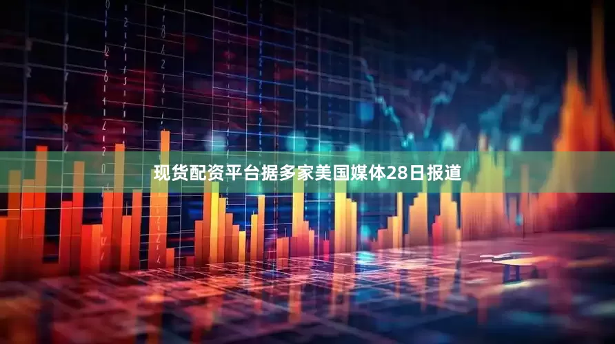 现货配资平台据多家美国媒体28日报道