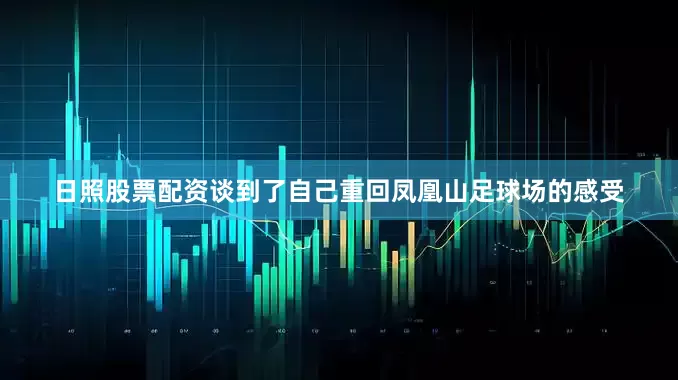 日照股票配资谈到了自己重回凤凰山足球场的感受