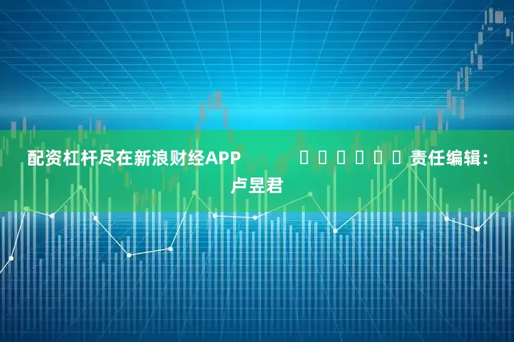 配资杠杆尽在新浪财经APP            						责任编辑：卢昱君