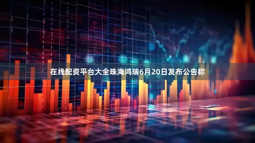 在线配资平台大全珠海鸿瑞6月20日发布公告称
