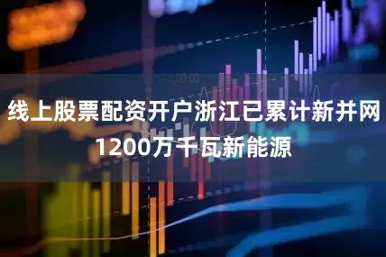 线上股票配资开户浙江已累计新并网1200万千瓦新能源
