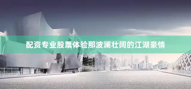 配资专业股票体验那波澜壮阔的江湖豪情