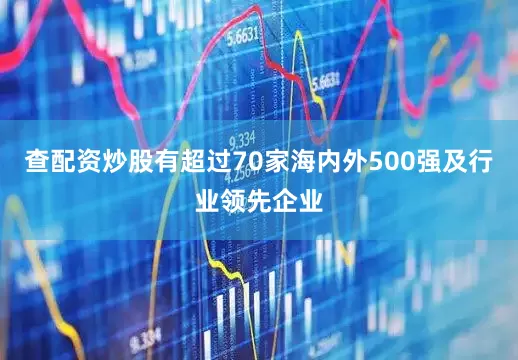查配资炒股有超过70家海内外500强及行业领先企业