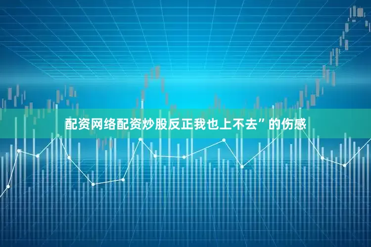 配资网络配资炒股反正我也上不去”的伤感