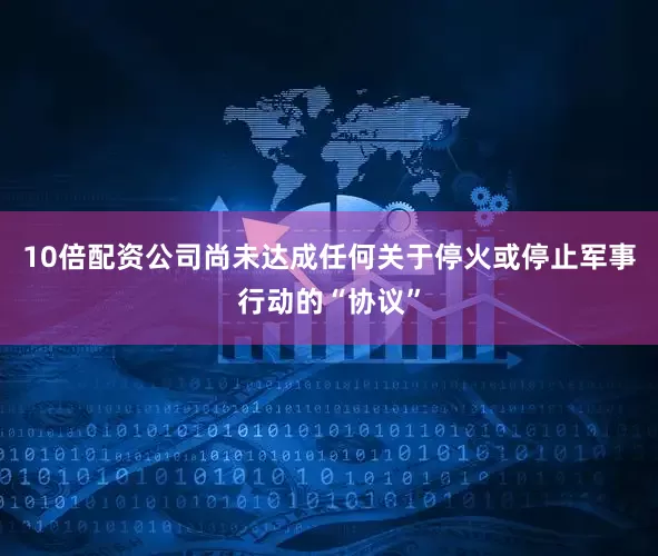 10倍配资公司尚未达成任何关于停火或停止军事行动的“协议”
