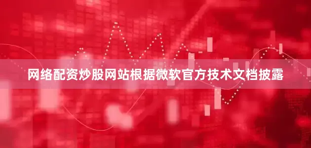 网络配资炒股网站根据微软官方技术文档披露