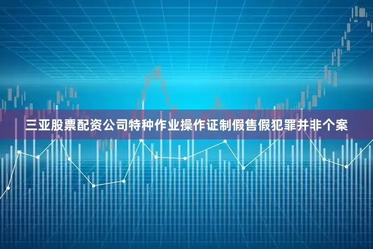 三亚股票配资公司特种作业操作证制假售假犯罪并非个案
