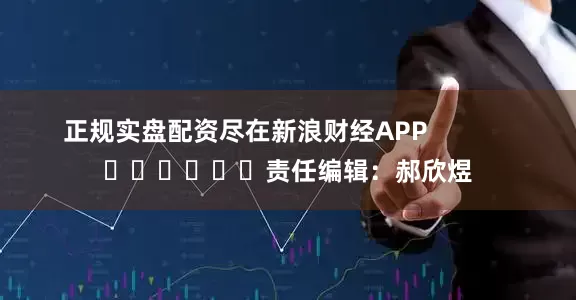 正规实盘配资尽在新浪财经APP            						责任编辑：郝欣煜
