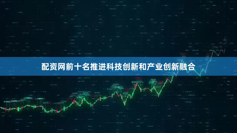 配资网前十名推进科技创新和产业创新融合