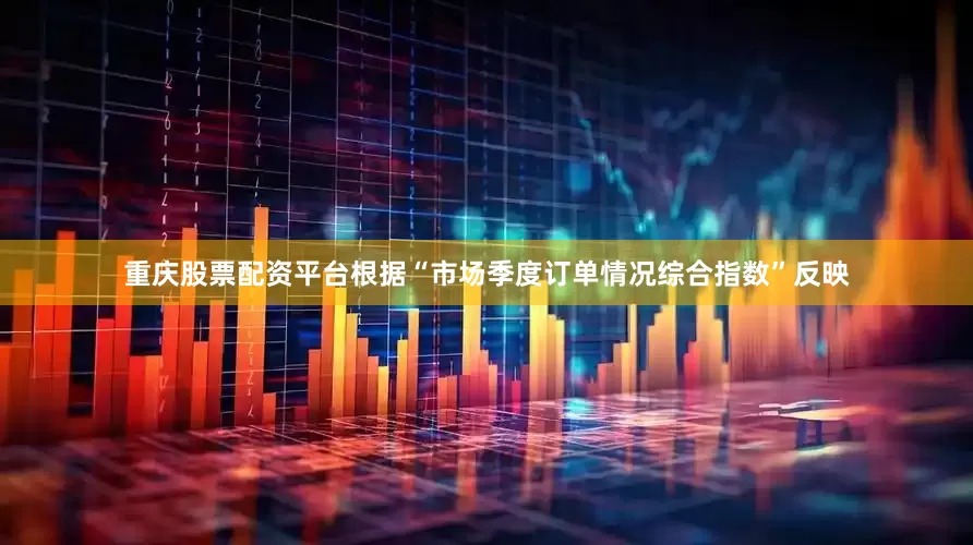 重庆股票配资平台根据“市场季度订单情况综合指数”反映