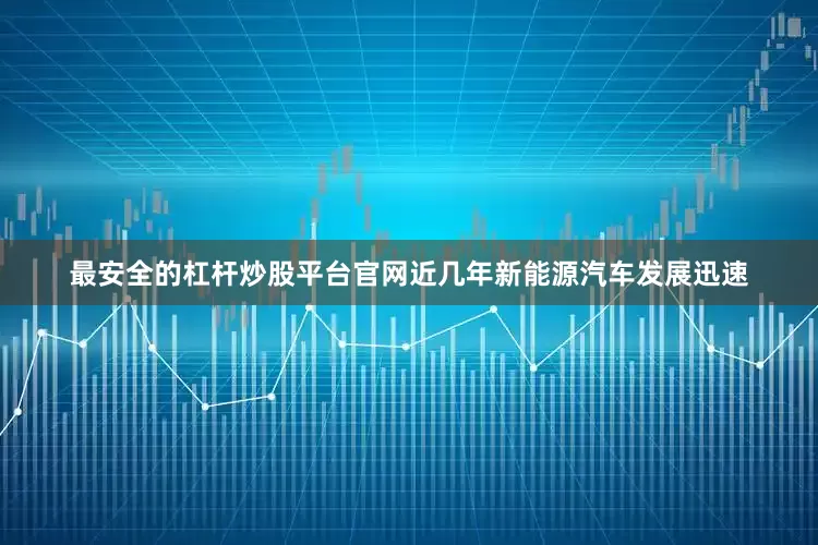 最安全的杠杆炒股平台官网近几年新能源汽车发展迅速