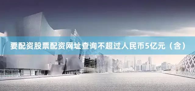 要配资股票配资网址查询不超过人民币5亿元（含）