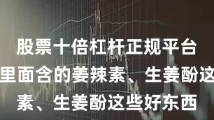 股票十倍杠杆正规平台有哪些它里面含的姜辣素、生姜酚这些好东西