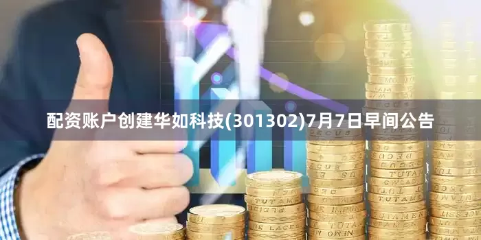配资账户创建华如科技(301302)7月7日早间公告