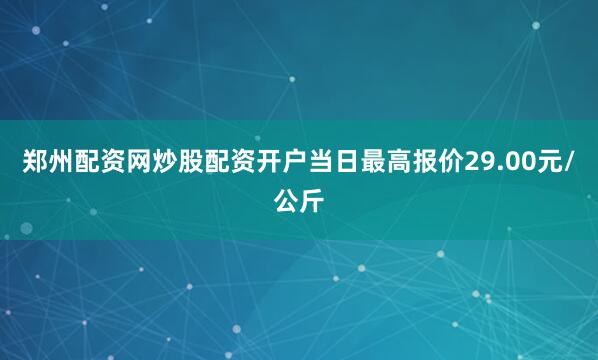 郑州配资网炒股配资开户当日最高报价29.00元/公斤
