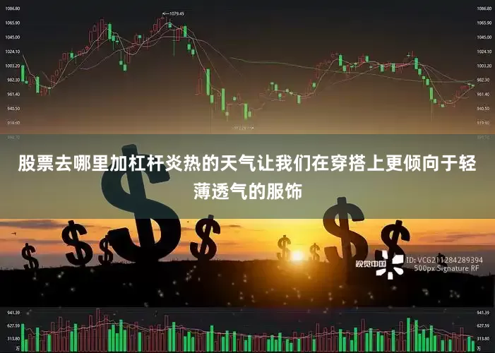 股票去哪里加杠杆炎热的天气让我们在穿搭上更倾向于轻薄透气的服饰