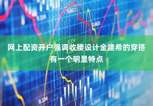 网上配资开户强调收腰设计金建希的穿搭有一个明显特点