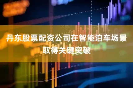 丹东股票配资公司在智能泊车场景取得关键突破