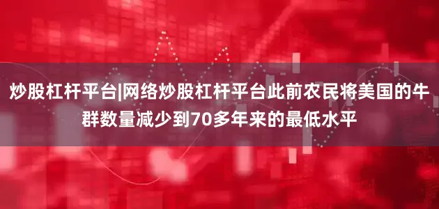 炒股杠杆平台|网络炒股杠杆平台此前农民将美国的牛群数量减少到70多年来的最低水平