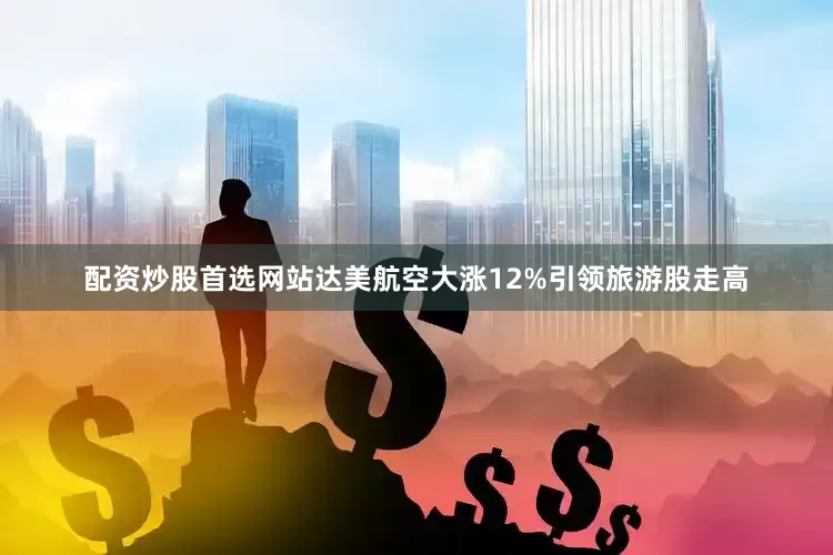 配资炒股首选网站达美航空大涨12%引领旅游股走高