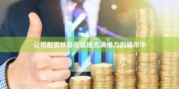 公司配资炒股在这座充满活力的城市中