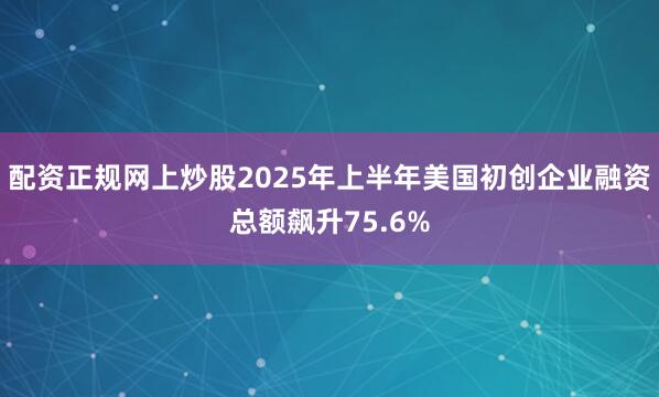 配资正规网上炒股2025年上半年美国初创企业融资总额飙升75.6%