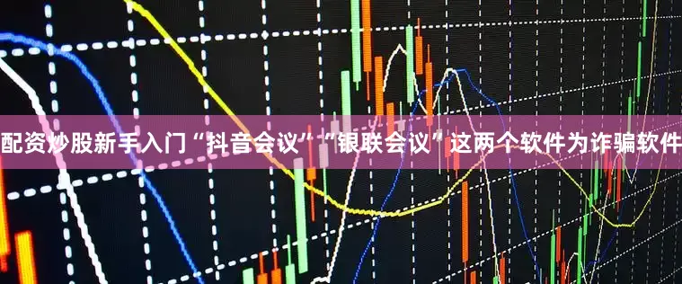 配资炒股新手入门“抖音会议”“银联会议”这两个软件为诈骗软件