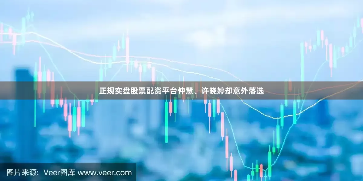 正规实盘股票配资平台仲慧、许晓婷却意外落选