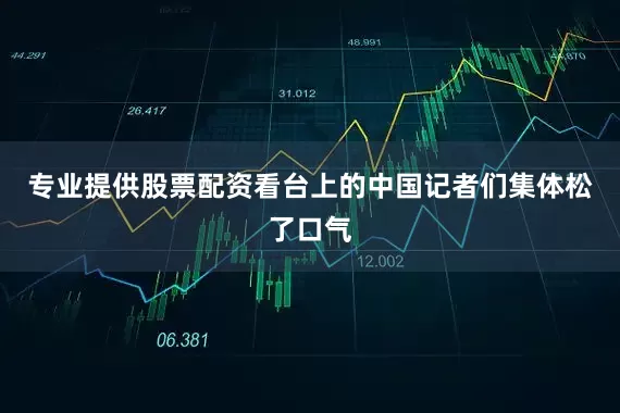专业提供股票配资看台上的中国记者们集体松了口气