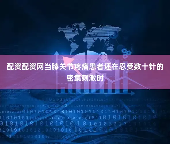 配资配资网当膝关节疼痛患者还在忍受数十针的密集刺激时