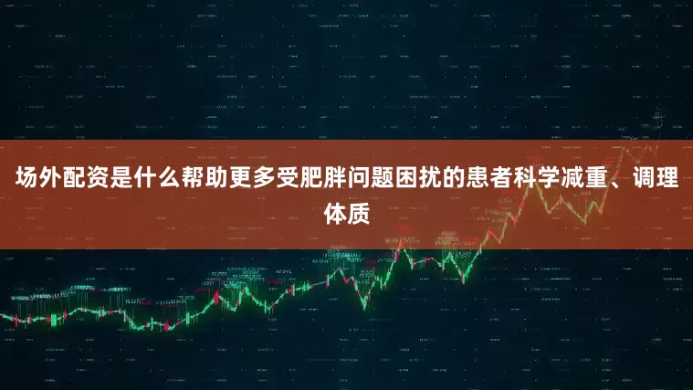 场外配资是什么帮助更多受肥胖问题困扰的患者科学减重、调理体质