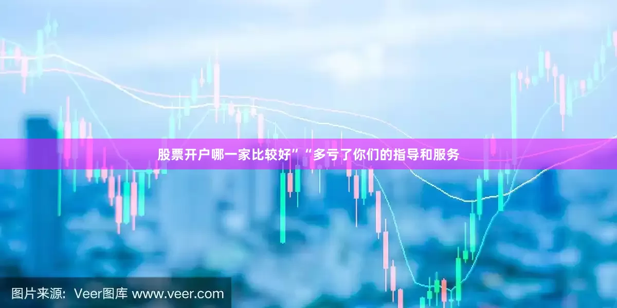 股票开户哪一家比较好”“多亏了你们的指导和服务