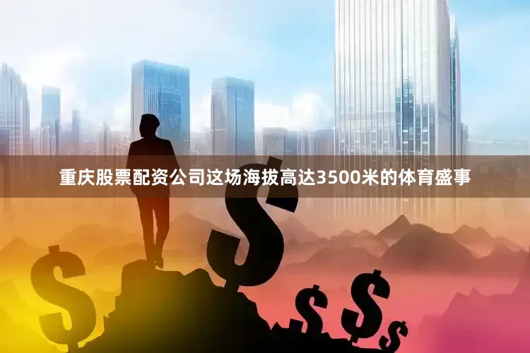 重庆股票配资公司这场海拔高达3500米的体育盛事