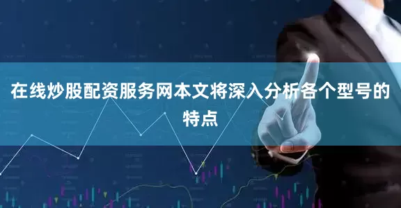 在线炒股配资服务网本文将深入分析各个型号的特点