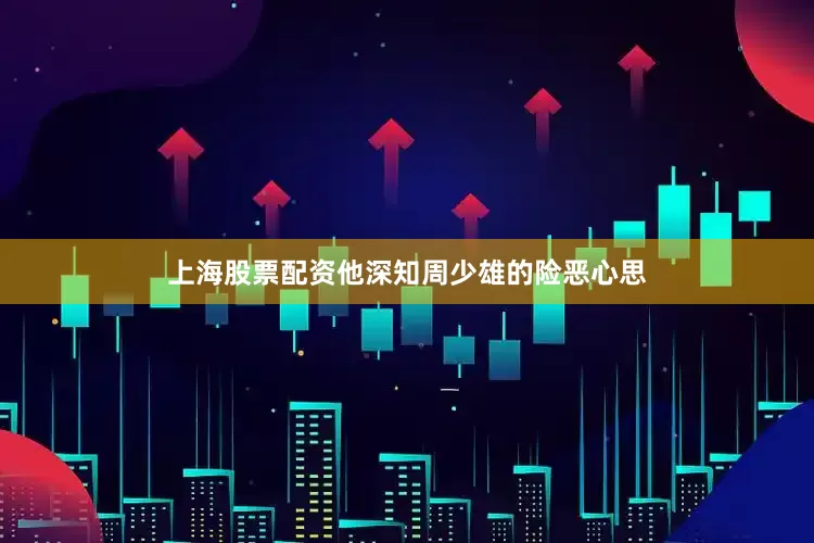 上海股票配资他深知周少雄的险恶心思