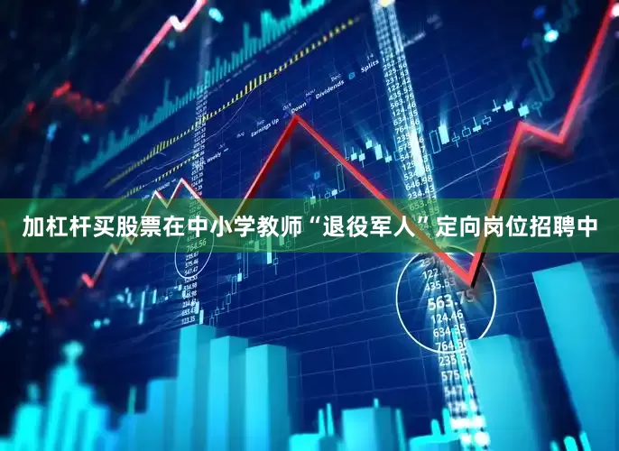 加杠杆买股票在中小学教师“退役军人”定向岗位招聘中